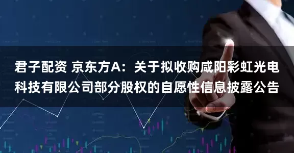 君子配资 京东方A：关于拟收购咸阳彩虹光电科技有限公司部分股权的自愿性信息披露公告