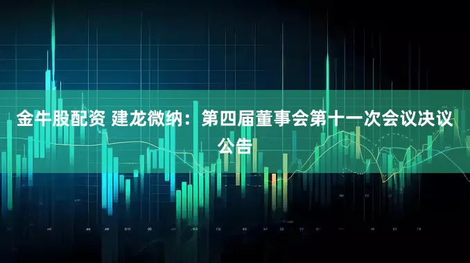 金牛股配资 建龙微纳：第四届董事会第十一次会议决议公告