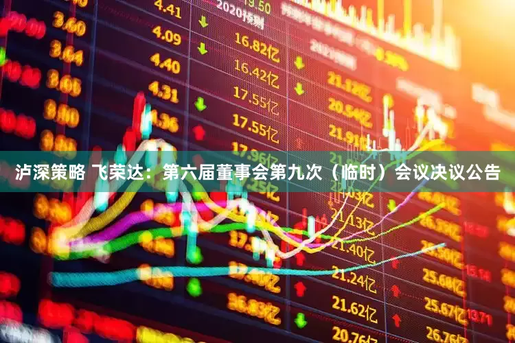 泸深策略 飞荣达：第六届董事会第九次（临时）会议决议公告