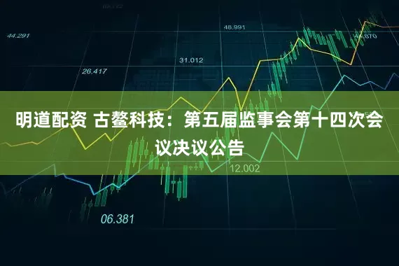 明道配资 古鳌科技：第五届监事会第十四次会议决议公告