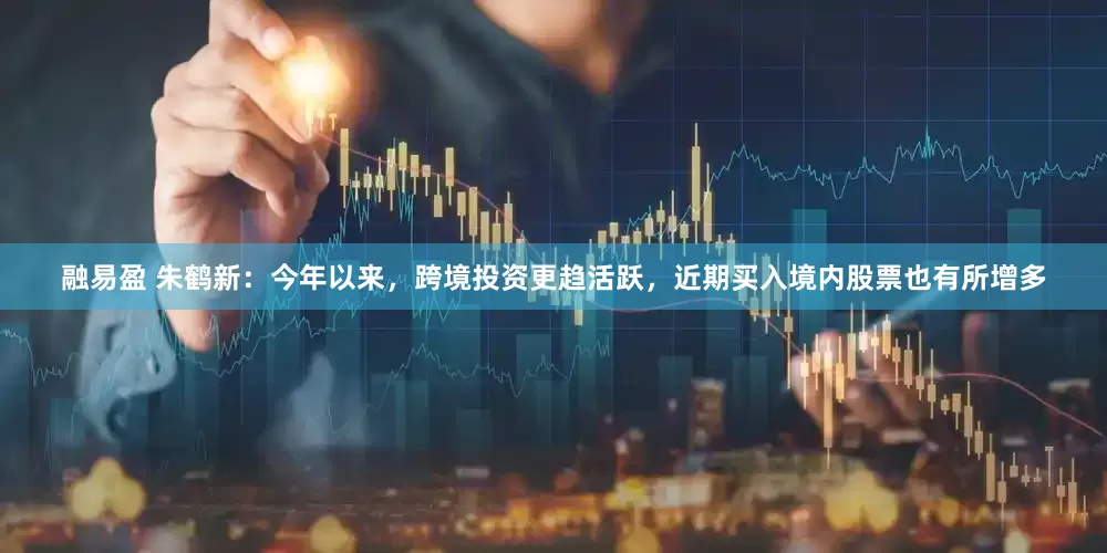 融易盈 朱鹤新：今年以来，跨境投资更趋活跃，近期买入境内股票也有所增多