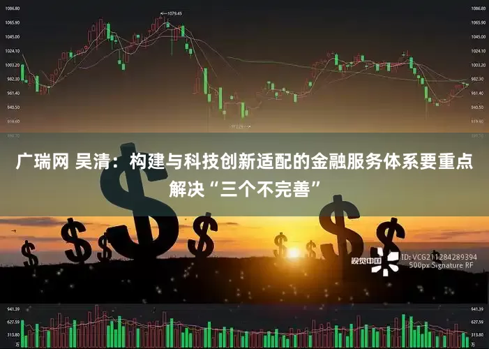 广瑞网 吴清：构建与科技创新适配的金融服务体系要重点解决“三个不完善”
