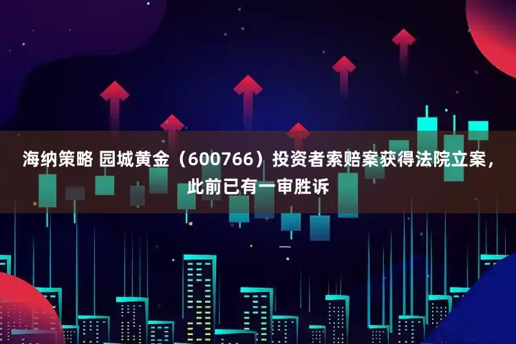 海纳策略 园城黄金（600766）投资者索赔案获得法院立案，此前已有一审胜诉