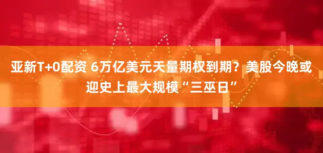 亚新T+0配资 6万亿美元天量期权到期？美股今晚或迎史上最大规模“三巫日”