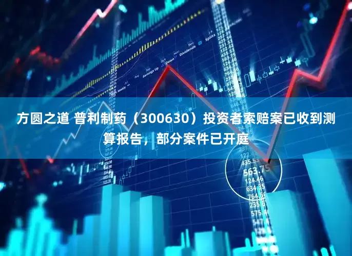 方圆之道 普利制药（300630）投资者索赔案已收到测算报告，部分案件已开庭
