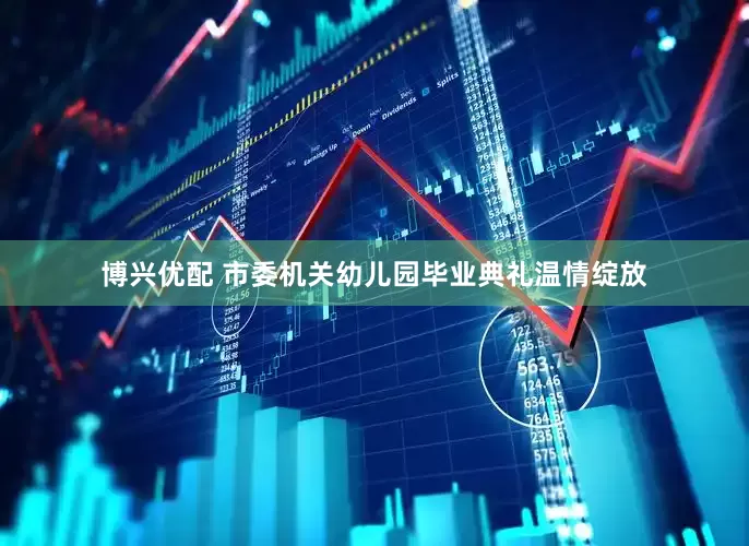 博兴优配 市委机关幼儿园毕业典礼温情绽放
