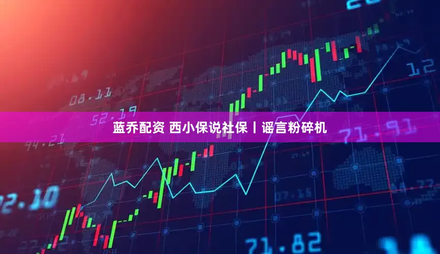 蓝乔配资 西小保说社保丨谣言粉碎机