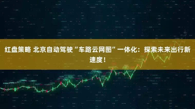 红盘策略 北京自动驾驶“车路云网图”一体化：探索未来出行新速度！