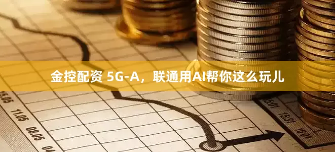 金控配资 5G-A，联通用AI帮你这么玩儿