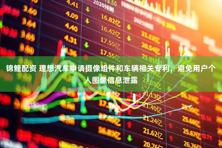 锦鲤配资 理想汽车申请摄像组件和车辆相关专利，避免用户个人图像信息泄露