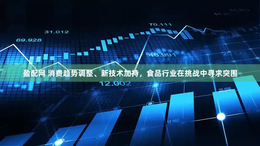盈配网 消费趋势调整、新技术加持，食品行业在挑战中寻求突围