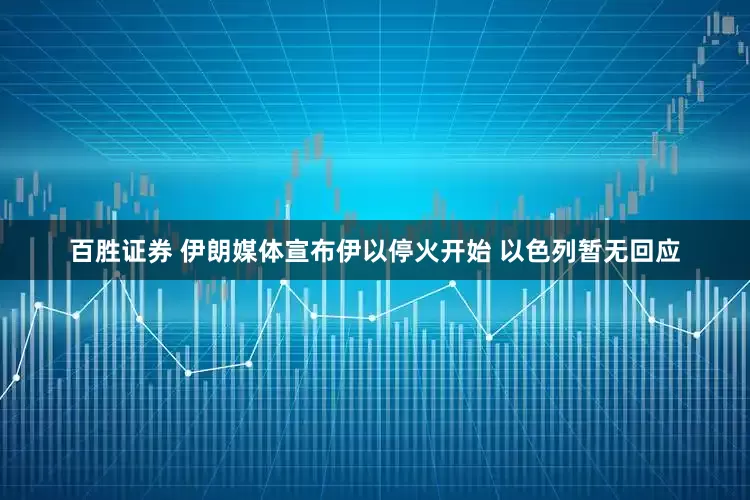 百胜证券 伊朗媒体宣布伊以停火开始 以色列暂无回应