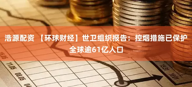 浩源配资 【环球财经】世卫组织报告：控烟措施已保护全球逾61亿人口