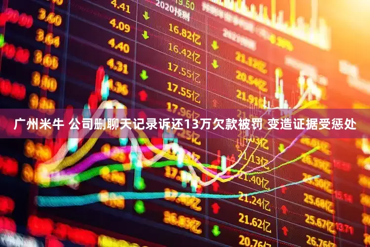 广州米牛 公司删聊天记录诉还13万欠款被罚 变造证据受惩处