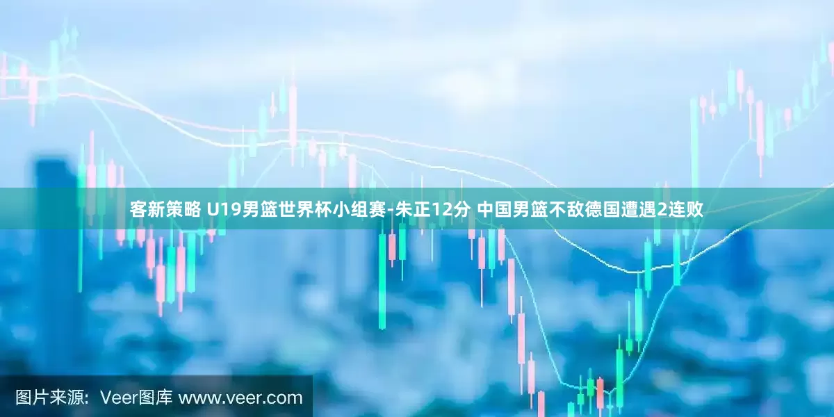 客新策略 U19男篮世界杯小组赛-朱正12分 中国男篮不敌德国遭遇2连败