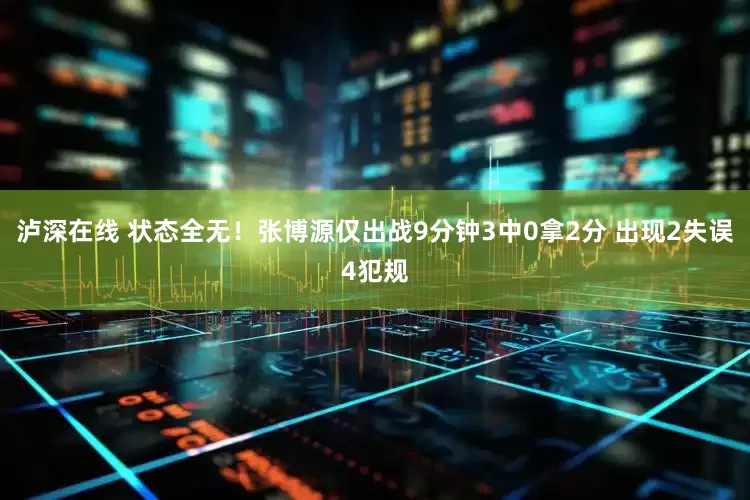 泸深在线 状态全无！张博源仅出战9分钟3中0拿2分 出现2失误4犯规