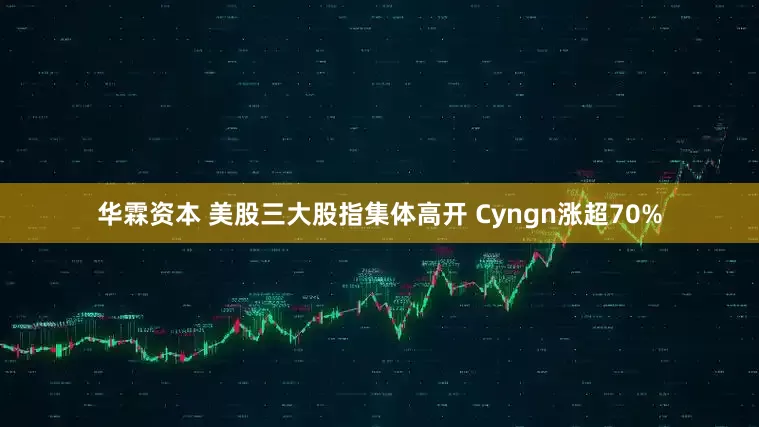 华霖资本 美股三大股指集体高开 Cyngn涨超70%