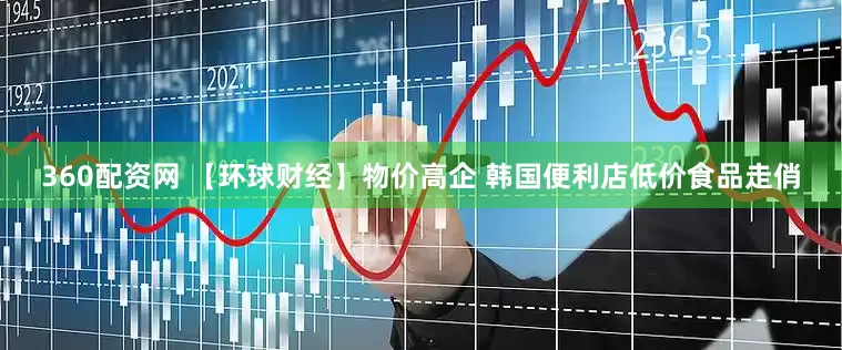 360配资网 【环球财经】物价高企 韩国便利店低价食品走俏