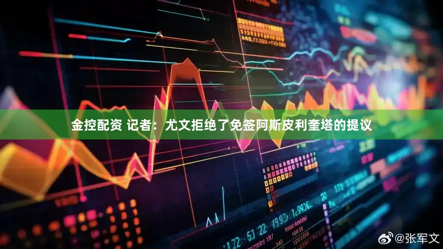 金控配资 记者：尤文拒绝了免签阿斯皮利奎塔的提议