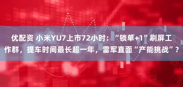 优配资 小米YU7上市72小时：“锁单+1”刷屏工作群，提车时间最长超一年，雷军直面“产能挑战”？