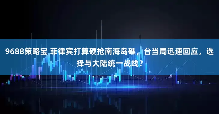9688策略宝 菲律宾打算硬抢南海岛礁，台当局迅速回应，选择与大陆统一战线？