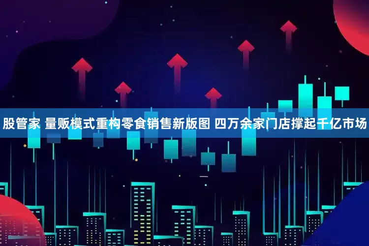 股管家 量贩模式重构零食销售新版图 四万余家门店撑起千亿市场
