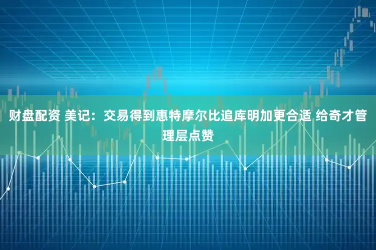 财盘配资 美记：交易得到惠特摩尔比追库明加更合适 给奇才管理层点赞
