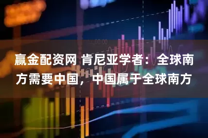赢金配资网 肯尼亚学者：全球南方需要中国，中国属于全球南方