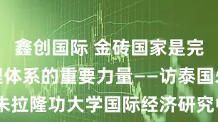 鑫创国际 金砖国家是完善全球治理体系的重要力量——访泰国朱拉隆功大学国际经济研究中心主任比迪