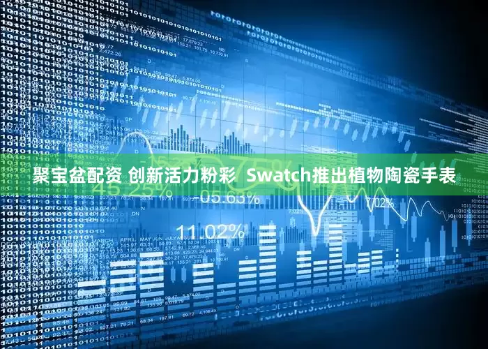 聚宝盆配资 创新活力粉彩  Swatch推出植物陶瓷手表