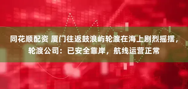 同花顺配资 厦门往返鼓浪屿轮渡在海上剧烈摇摆，轮渡公司：已安全靠岸，航线运营正常
