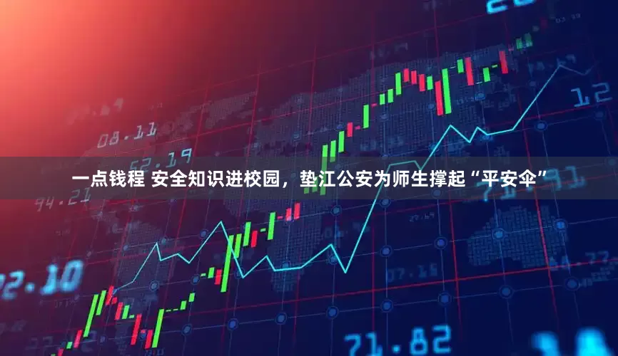 一点钱程 安全知识进校园，垫江公安为师生撑起“平安伞”