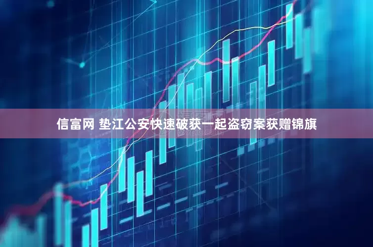 信富网 垫江公安快速破获一起盗窃案获赠锦旗