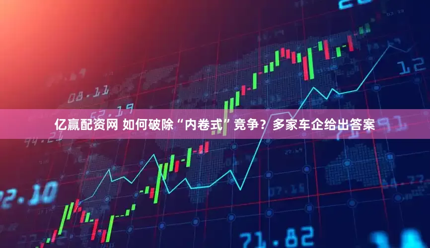 亿赢配资网 如何破除“内卷式”竞争？多家车企给出答案