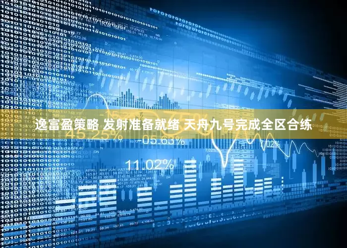 逸富盈策略 发射准备就绪 天舟九号完成全区合练