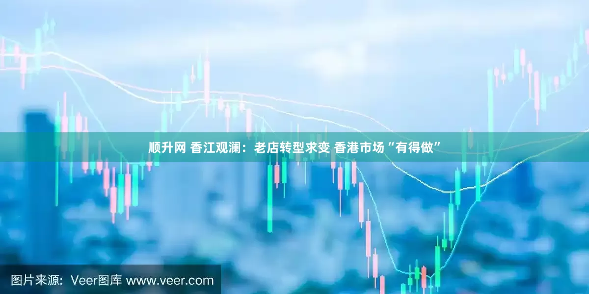 顺升网 香江观澜：老店转型求变 香港市场“有得做”