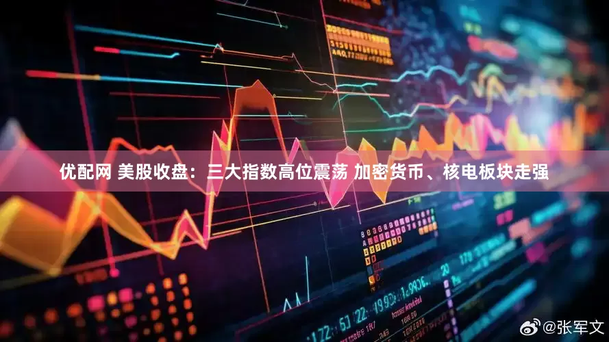 优配网 美股收盘：三大指数高位震荡 加密货币、核电板块走强