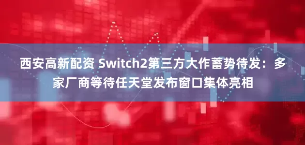 西安高新配资 Switch2第三方大作蓄势待发：多家厂商等待任天堂发布窗口集体亮相