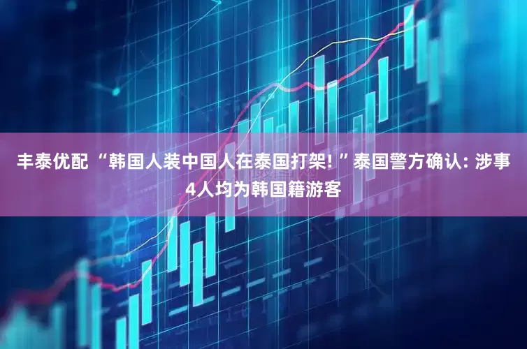 丰泰优配 “韩国人装中国人在泰国打架! ”泰国警方确认: 涉事4人均为韩国籍游客