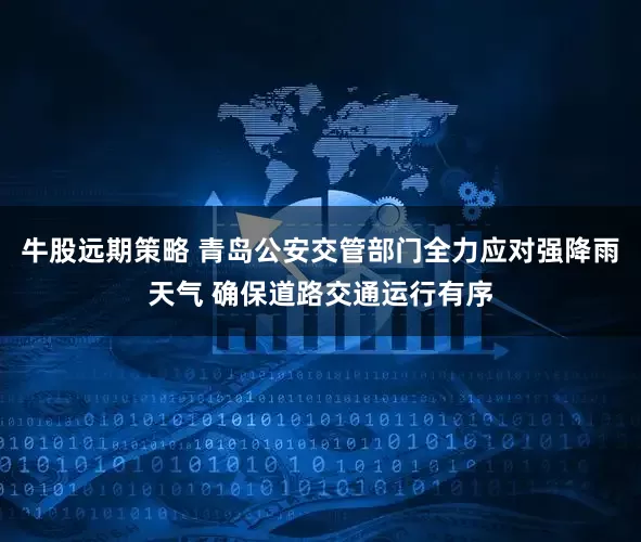 牛股远期策略 青岛公安交管部门全力应对强降雨天气 确保道路交通运行有序