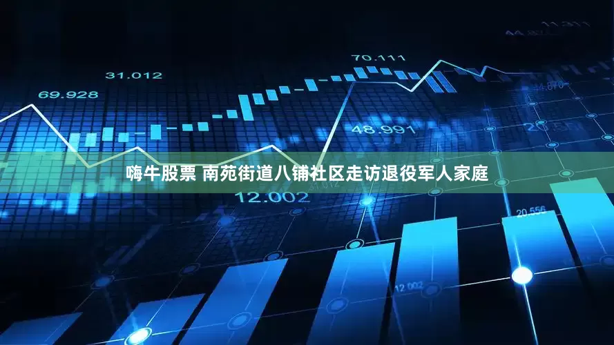 嗨牛股票 南苑街道八铺社区走访退役军人家庭