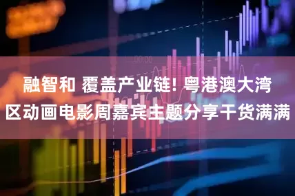 融智和 覆盖产业链! 粤港澳大湾区动画电影周嘉宾主题分享干货满满