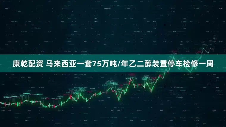 康乾配资 马来西亚一套75万吨/年乙二醇装置停车检修一周