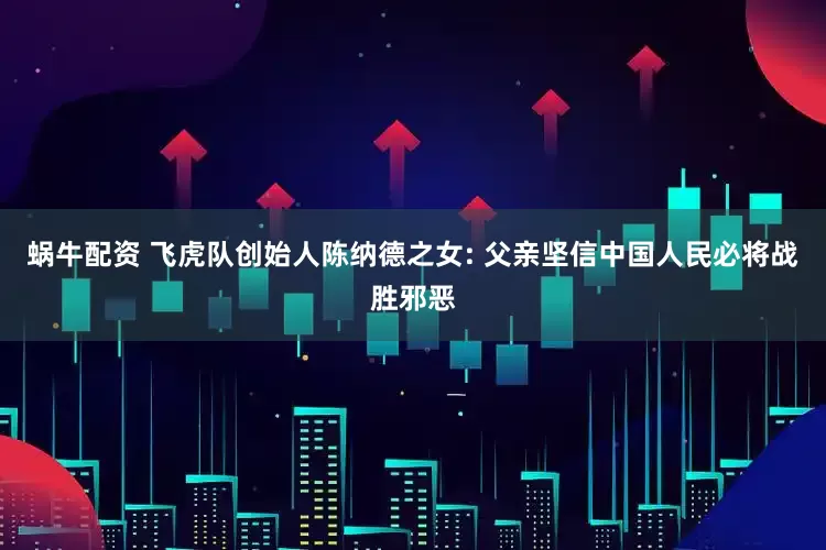 蜗牛配资 飞虎队创始人陈纳德之女: 父亲坚信中国人民必将战胜邪恶