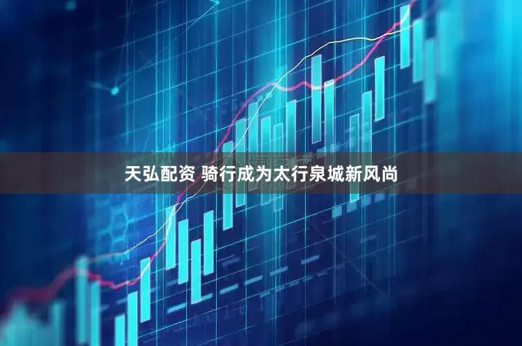 天弘配资 骑行成为太行泉城新风尚
