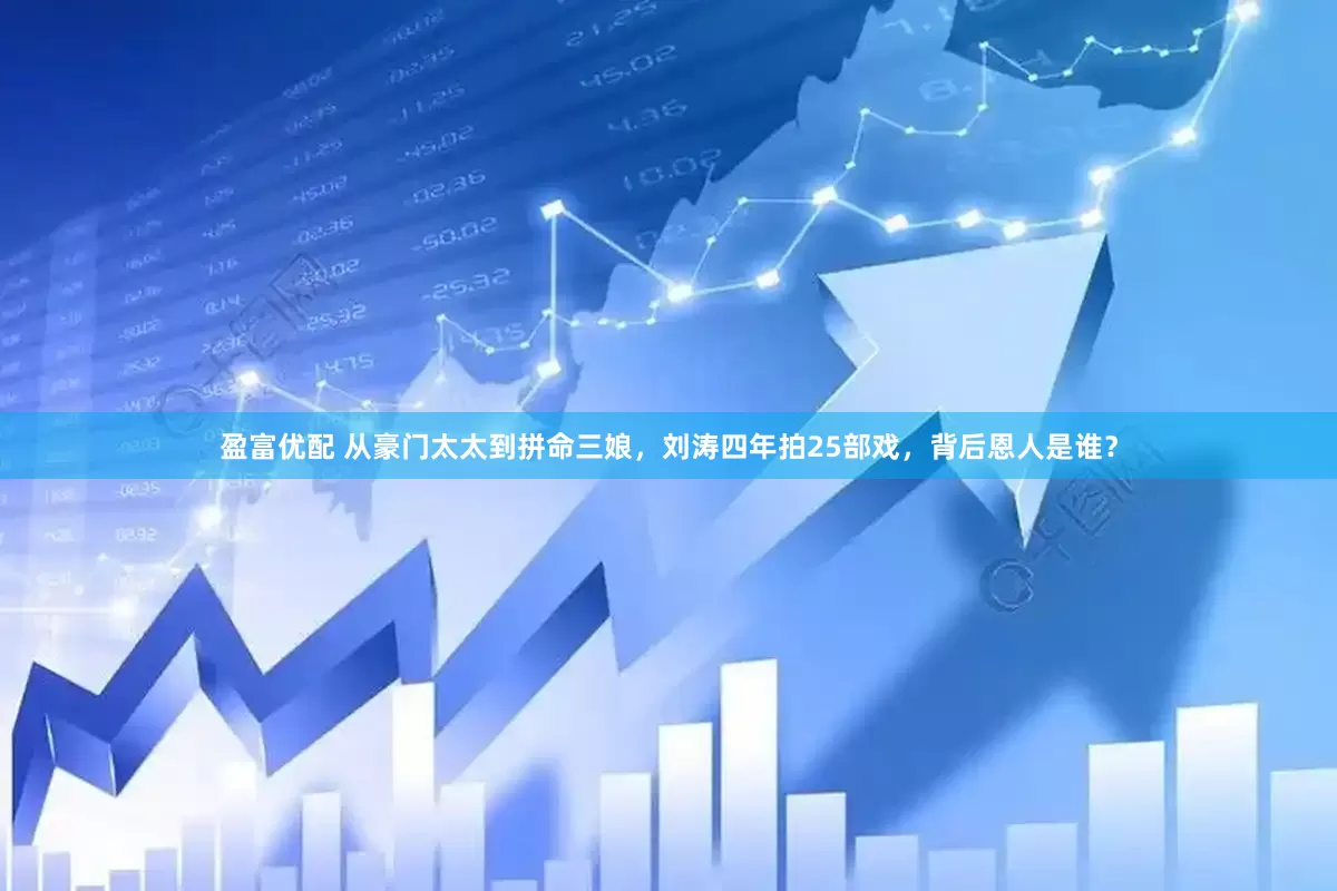 盈富优配 从豪门太太到拼命三娘，刘涛四年拍25部戏，背后恩人是谁？