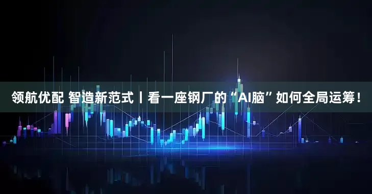 领航优配 智造新范式丨看一座钢厂的“AI脑”如何全局运筹！