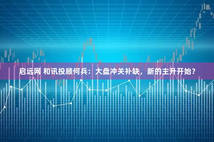 启远网 和讯投顾何兵：大盘冲关补缺，新的主升开始？