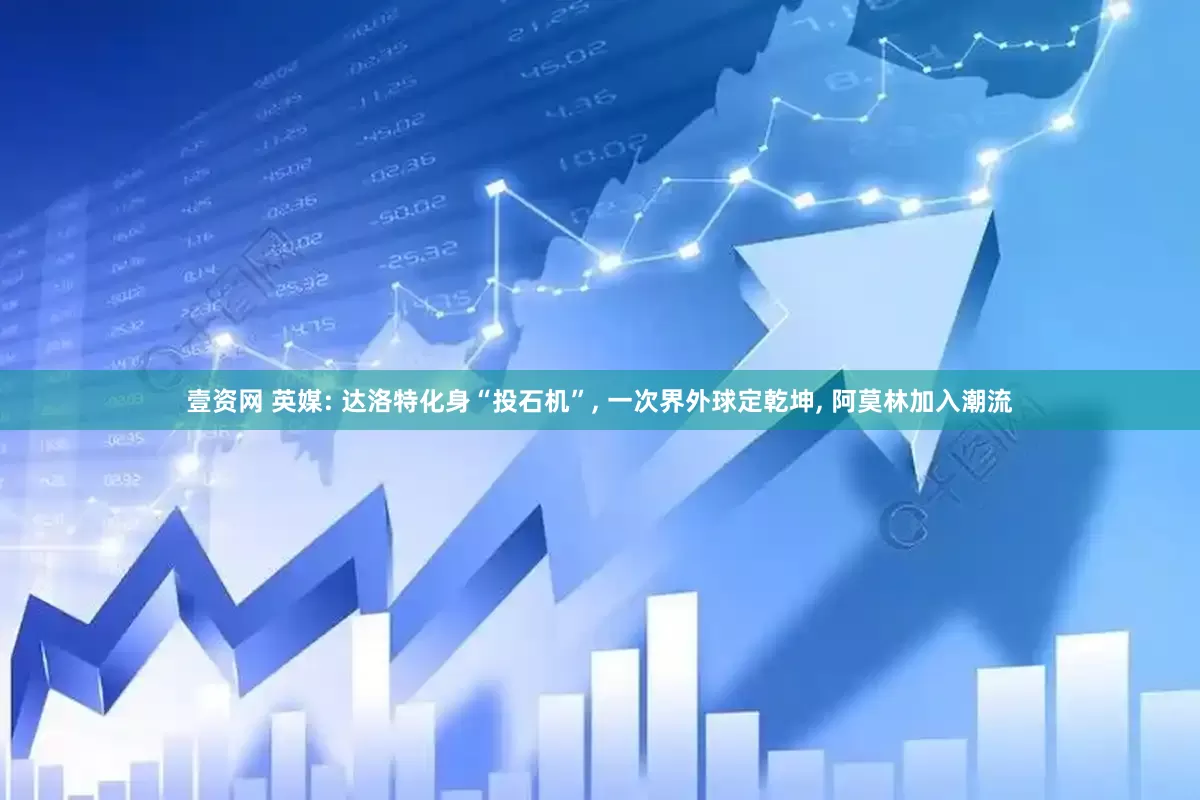 壹资网 英媒: 达洛特化身“投石机”, 一次界外球定乾坤, 阿莫林加入潮流