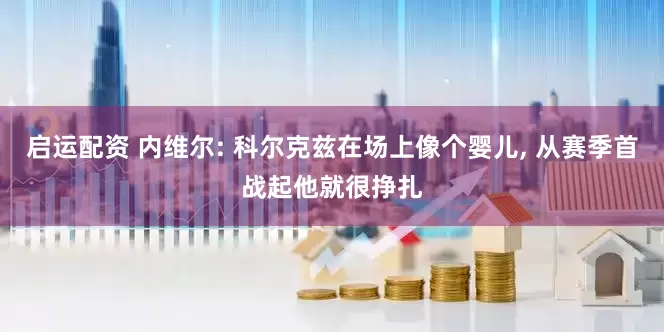 启运配资 内维尔: 科尔克兹在场上像个婴儿, 从赛季首战起他就很挣扎